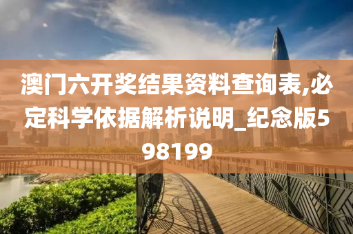 澳门六开奖结果资料查询表,必定科学依据解析说明_纪念版598199