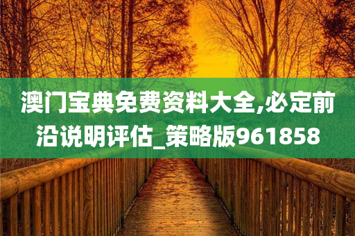 澳门宝典免费资料大全,必定前沿说明评估_策略版961858