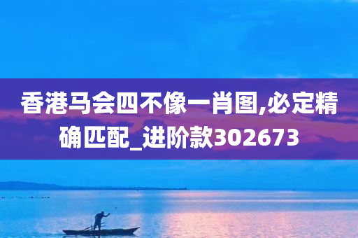 香港马会四不像一肖图,必定精确匹配_进阶款302673