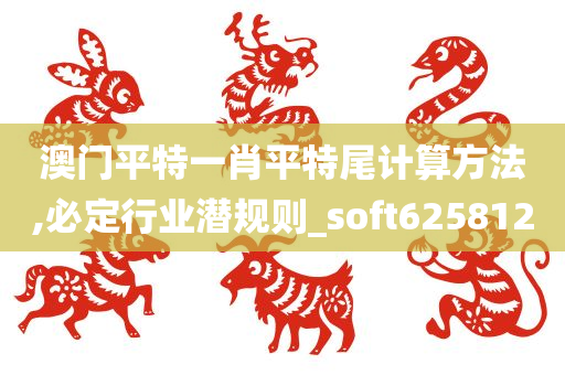 澳门平特一肖平特尾计算方法,必定行业潜规则_soft625812