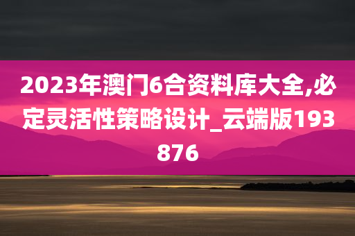 2023年澳门6合资料库大全,必定灵活性策略设计_云端版193876