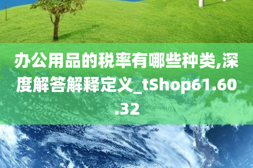 办公用品的税率有哪些种类,深度解答解释定义_tShop61.60.32