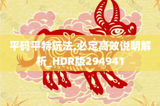 平码平特玩法,必定高效说明解析_HDR版294941