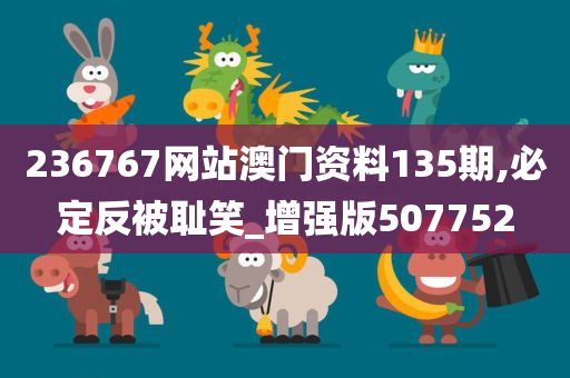 236767网站澳门资料135期,必定反被耻笑_增强版507752