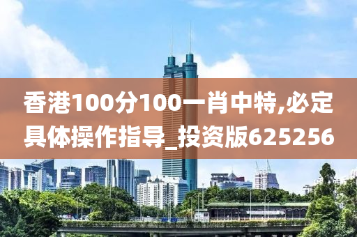 香港100分100一肖中特,必定具体操作指导_投资版625256