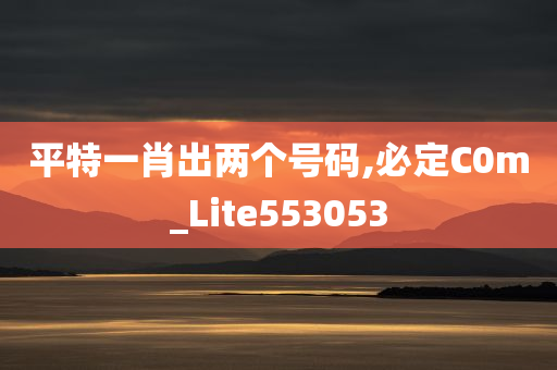 平特一肖出两个号码,必定C0m_Lite553053