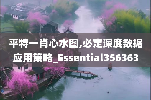 平特一肖心水图,必定深度数据应用策略_Essential356363