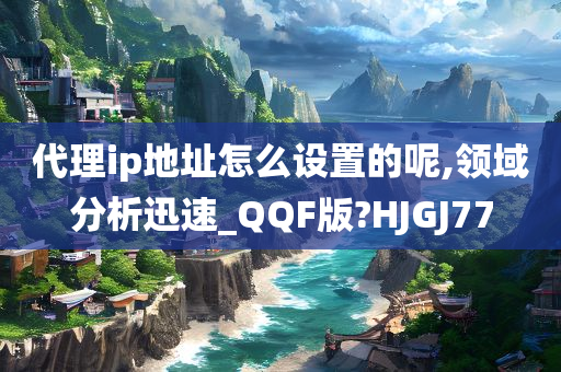 代理ip地址怎么设置的呢,领域分析迅速_QQF版?HJGJ77