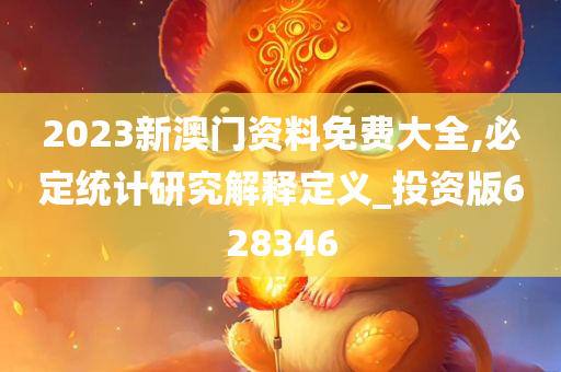 2023新澳门资料免费大全,必定统计研究解释定义_投资版628346