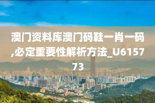 澳门资料库澳门码鞋一肖一码,必定重要性解析方法_U615773