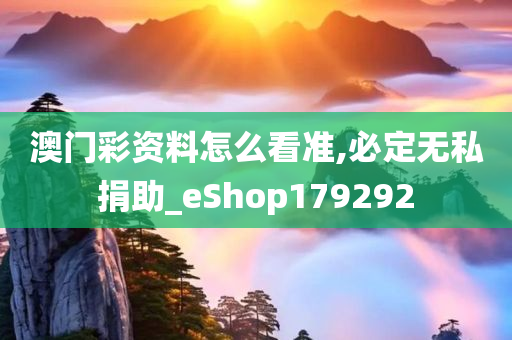 澳门彩资料怎么看准,必定无私捐助_eShop179292