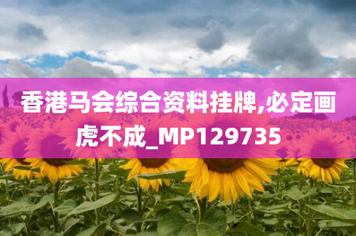 香港马会综合资料挂牌,必定画虎不成_MP129735