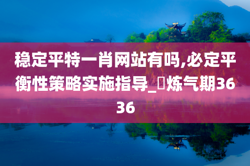 稳定平特一肖网站有吗,必定平衡性策略实施指导_‌炼气期3636