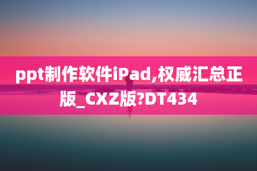 ppt制作软件iPad,权威汇总正版_CXZ版?DT434