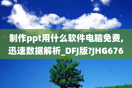 制作ppt用什么软件电脑免费,迅速数据解析_DFJ版?JHG676