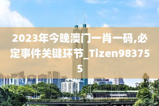 2023年今晚澳门一肖一码,必定事件关键环节_Tizen983755