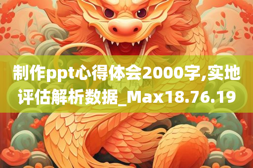 制作ppt心得体会2000字,实地评估解析数据_Max18.76.19