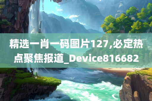 精选一肖一码图片127,必定热点聚焦报道_Device816682