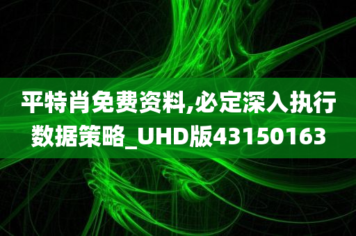 平特肖免费资料,必定深入执行数据策略_UHD版43150163