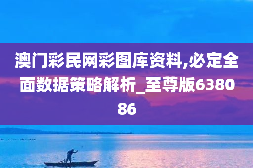 澳门彩民网彩图库资料,必定全面数据策略解析_至尊版638086