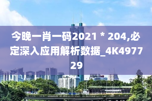 今晚一肖一码2021＊204,必定深入应用解析数据_4K497729