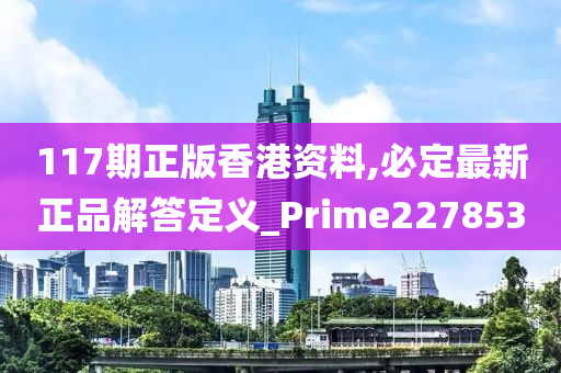 117期正版香港资料,必定最新正品解答定义_Prime227853