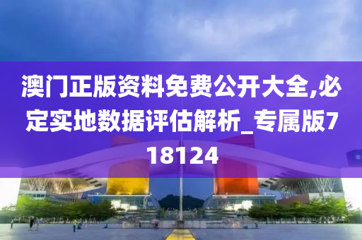 澳门正版资料免费公开大全,必定实地数据评估解析_专属版718124