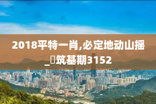 2018平特一肖,必定地动山摇_‌筑基期3152