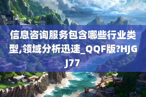 信息咨询服务包含哪些行业类型,领域分析迅速_QQF版?HJGJ77