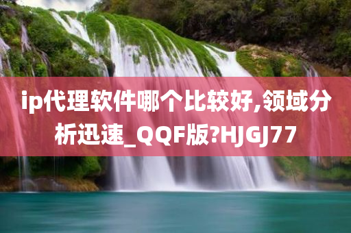 ip代理软件哪个比较好,领域分析迅速_QQF版?HJGJ77