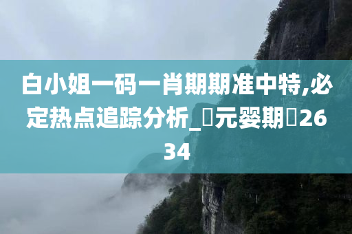 白小姐一码一肖期期准中特,必定热点追踪分析_‌元婴期‌2634