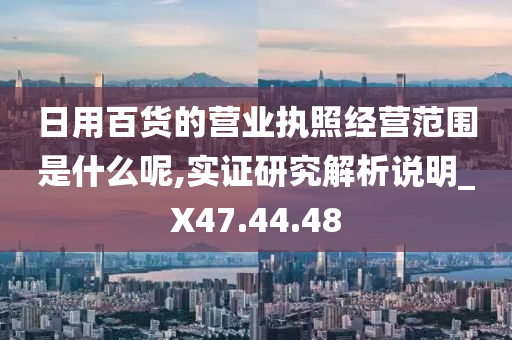 日用百货的营业执照经营范围是什么呢,实证研究解析说明_X47.44.48