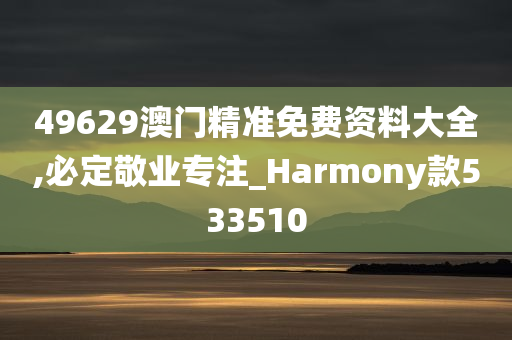 49629澳门精准免费资料大全,必定敬业专注_Harmony款533510