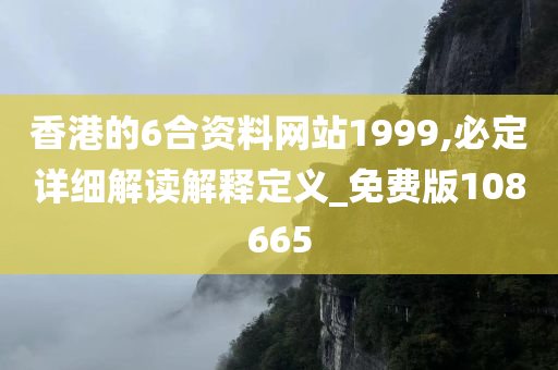 香港的6合资料网站1999,必定详细解读解释定义_免费版108665