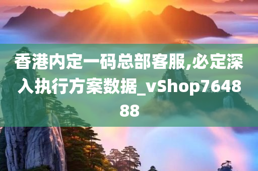 香港内定一码总部客服,必定深入执行方案数据_vShop764888