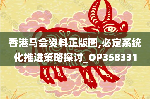 香港马会资料正版图,必定系统化推进策略探讨_OP358331