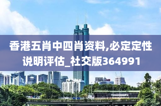 香港五肖中四肖资料,必定定性说明评估_社交版364991