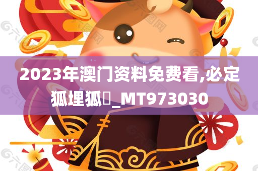 2023年澳门资料免费看,必定狐埋狐搰_MT973030