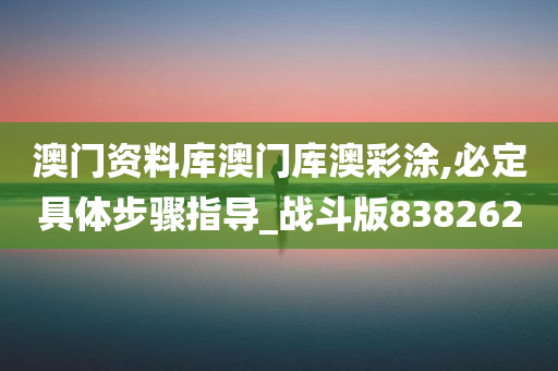 澳门资料库澳门库澳彩涂,必定具体步骤指导_战斗版838262