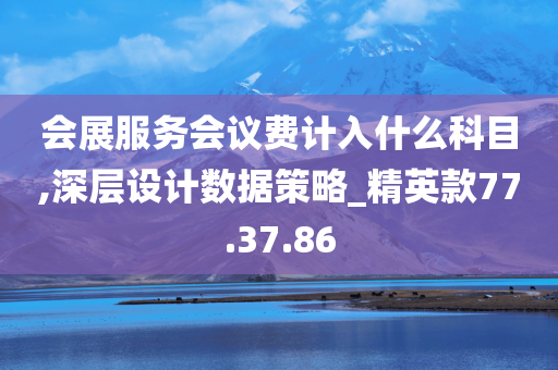 会展服务会议费计入什么科目,深层设计数据策略_精英款77.37.86