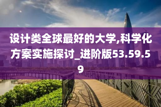 设计类全球最好的大学,科学化方案实施探讨_进阶版53.59.59