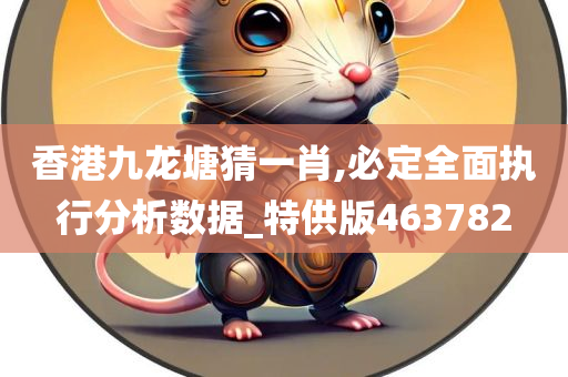 香港九龙塘猜一肖,必定全面执行分析数据_特供版463782