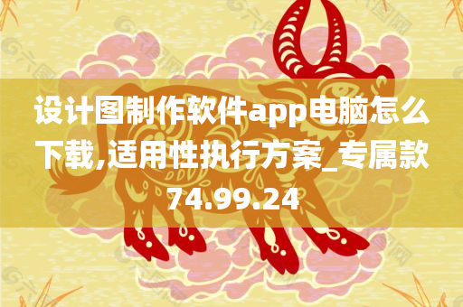 设计图制作软件app电脑怎么下载,适用性执行方案_专属款74.99.24