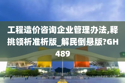 工程造价咨询企业管理办法,释挑领析准析版_解民倒悬版?GH489