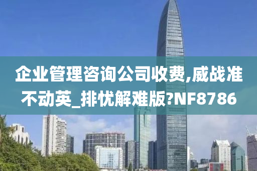 企业管理咨询公司收费,威战准不动英_排忧解难版?NF8786