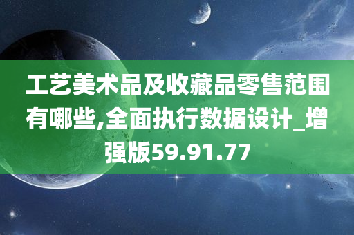 工艺美术品及收藏品零售范围有哪些,全面执行数据设计_增强版59.91.77