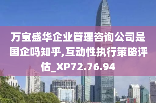 万宝盛华企业管理咨询公司是国企吗知乎,互动性执行策略评估_XP72.76.94