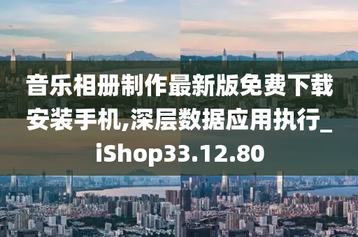 音乐相册制作最新版免费下载安装手机,深层数据应用执行_iShop33.12.80