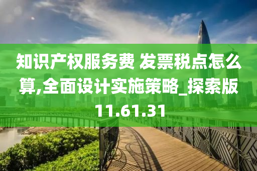 知识产权服务费 发票税点怎么算,全面设计实施策略_探索版11.61.31