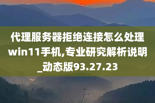 代理服务器拒绝连接怎么处理win11手机,专业研究解析说明_动态版93.27.23